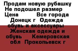 Продам новую рубашку.Не подошел размер.  › Цена ­ 400 - Все города, Донецк г. Одежда, обувь и аксессуары » Женская одежда и обувь   . Кемеровская обл.,Прокопьевск г.